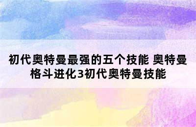 初代奥特曼最强的五个技能 奥特曼格斗进化3初代奥特曼技能